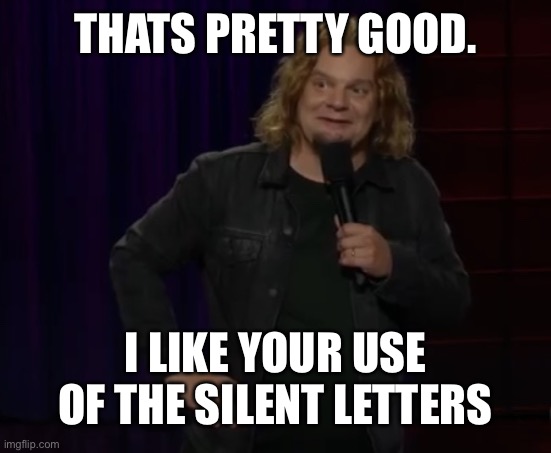 Silent | THATS PRETTY GOOD. I LIKE YOUR USE OF THE SILENT LETTERS | image tagged in ismo - probably,ssshhh | made w/ Imgflip meme maker