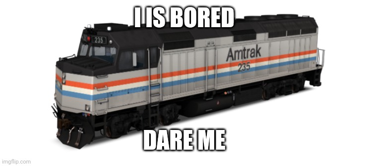 Amtrak F40PH | I IS BORED; DARE ME | image tagged in amtrak f40ph | made w/ Imgflip meme maker