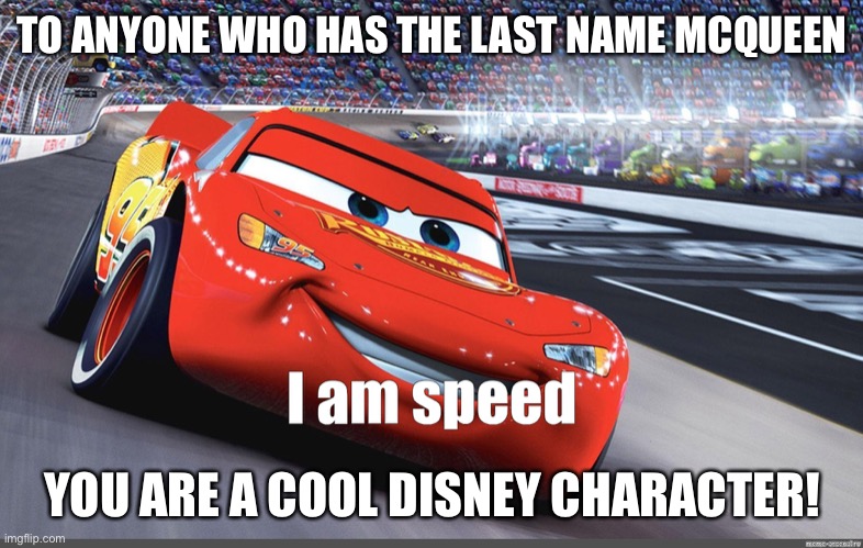 I am speed | TO ANYONE WHO HAS THE LAST NAME MCQUEEN; YOU ARE A COOL DISNEY CHARACTER! | image tagged in i am speed | made w/ Imgflip meme maker