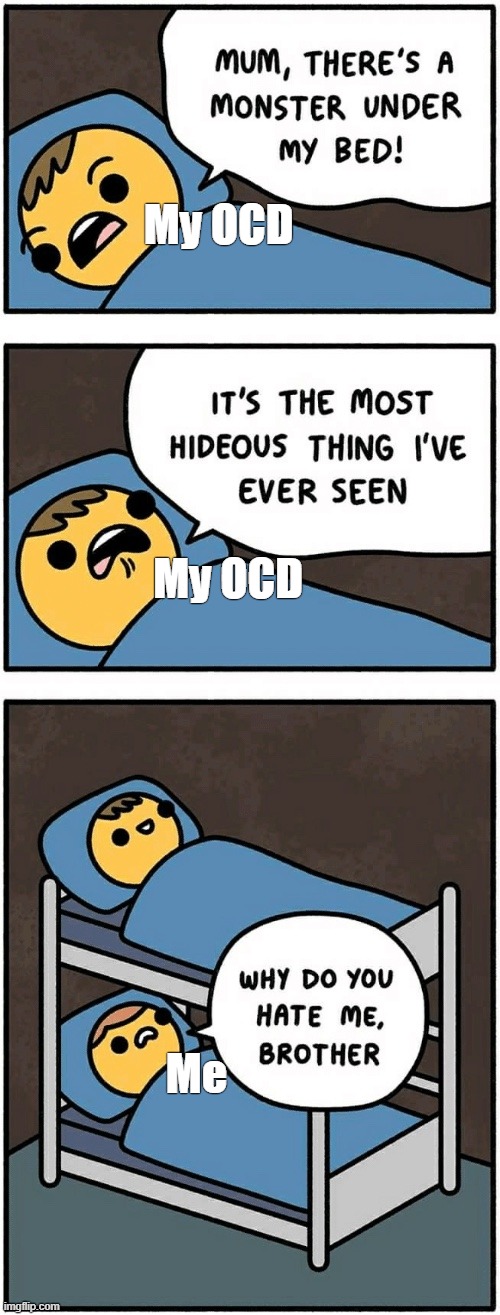 OCD hates me | My OCD; My OCD; Me | image tagged in mum there's a monster under my bed,ocd,obsessive-compulsive,anxiety,mental illness,intrusive thoughts | made w/ Imgflip meme maker