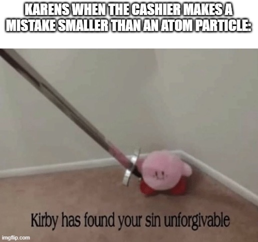 Kirby has found your sin unforgivable | KARENS WHEN THE CASHIER MAKES A MISTAKE SMALLER THAN AN ATOM PARTICLE: | image tagged in kirby has found your sin unforgivable,karen,memes | made w/ Imgflip meme maker
