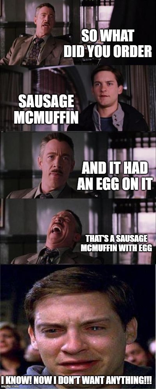Conversations in the Drive Through | SO WHAT DID YOU ORDER; SAUSAGE MCMUFFIN; AND IT HAD AN EGG ON IT; THAT'S A SAUSAGE MCMUFFIN WITH EGG; I KNOW! NOW I DON'T WANT ANYTHING!!! | image tagged in memes,peter parker cry | made w/ Imgflip meme maker