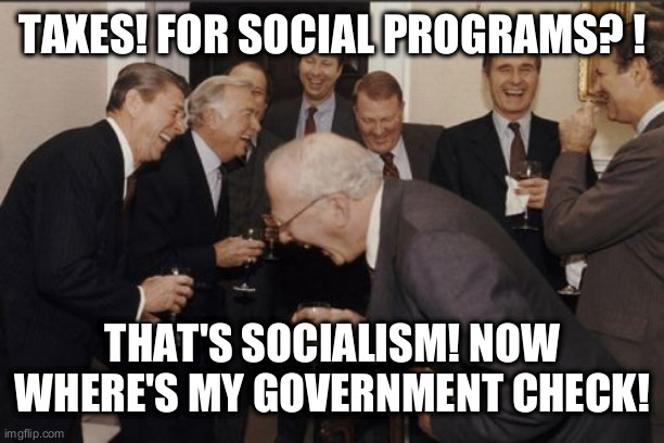 Laughing Men In Suits | TAXES! FOR SOCIAL PROGRAMS? ! THAT'S SOCIALISM! NOW WHERE'S MY GOVERNMENT CHECK! | image tagged in memes,laughing men in suits | made w/ Imgflip meme maker