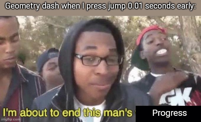 I’m about to end this man’s whole career | Geometry dash when I press jump 0.01 seconds early:; Progress | image tagged in i m about to end this man s whole career | made w/ Imgflip meme maker
