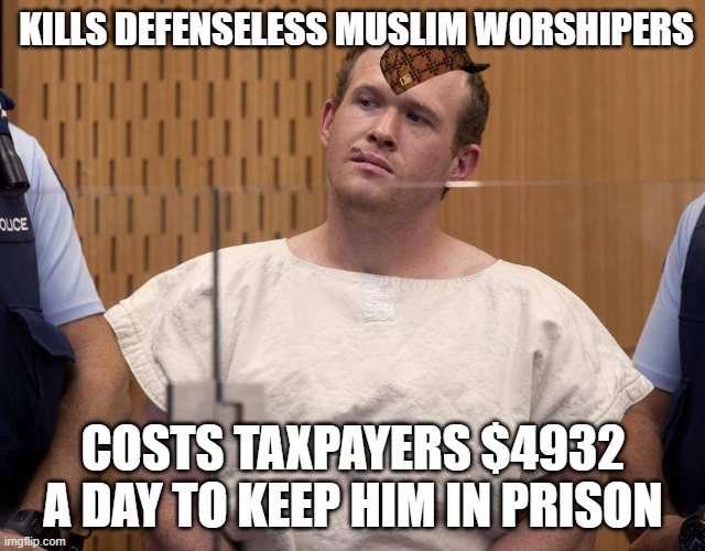 Kills defenseless Muslim worshipers; Costs taxpayers $4932 a day to keep him in prison | KILLS DEFENSELESS MUSLIM WORSHIPERS; COSTS TAXPAYERS $4932 A DAY TO KEEP HIM IN PRISON | image tagged in deranged killer brenton tarrant | made w/ Imgflip meme maker