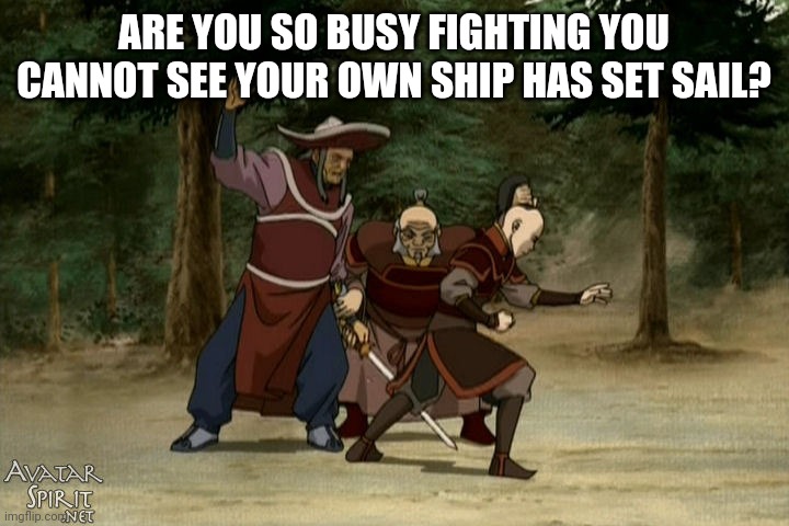 The 1920s and 1820s aren't coming back. Good riddance! | ARE YOU SO BUSY FIGHTING YOU CANNOT SEE YOUR OWN SHIP HAS SET SAIL? | image tagged in avatar the last airbender,proverb | made w/ Imgflip meme maker