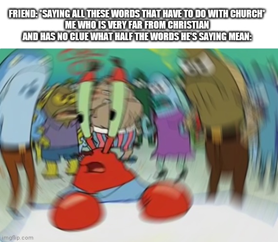> - < | FRIEND: *SAYING ALL THESE WORDS THAT HAVE TO DO WITH CHURCH*
ME WHO IS VERY FAR FROM CHRISTIAN AND HAS NO CLUE WHAT HALF THE WORDS HE'S SAYING MEAN: | image tagged in memes,mr krabs blur meme | made w/ Imgflip meme maker
