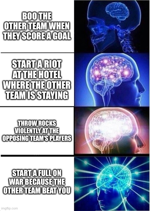 Football logic to El Salvador | BOO THE OTHER TEAM WHEN THEY SCORE A GOAL; START A RIOT AT THE HOTEL WHERE THE OTHER TEAM IS STAYING; THROW ROCKS VIOLENTLY AT THE OPPOSING TEAM‘S PLAYERS; START A FULL ON WAR BECAUSE THE OTHER TEAM BEAT YOU | image tagged in memes,expanding brain | made w/ Imgflip meme maker