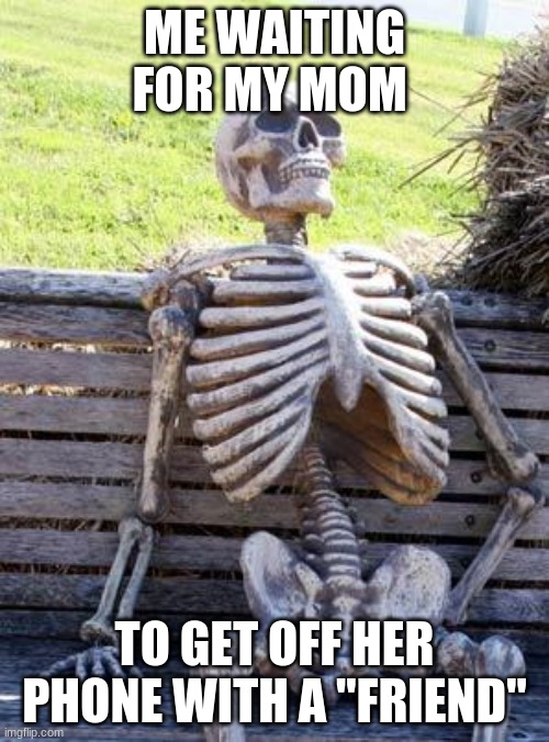 me | ME WAITING FOR MY MOM; TO GET OFF HER PHONE WITH A "FRIEND" | image tagged in memes,waiting skeleton | made w/ Imgflip meme maker