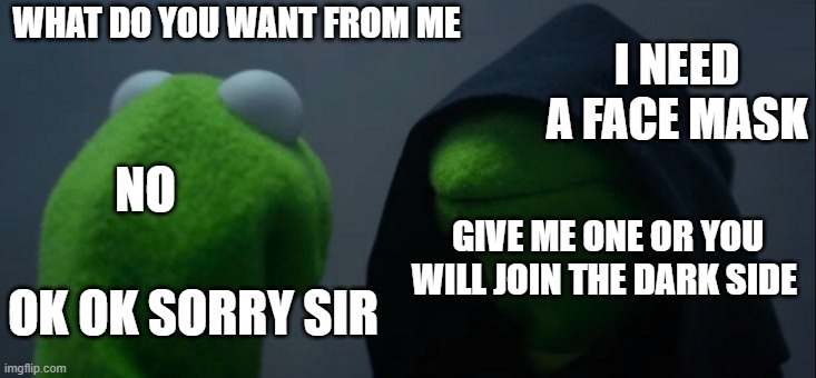 Evil Kermit | WHAT DO YOU WANT FROM ME; I NEED A FACE MASK; NO; GIVE ME ONE OR YOU WILL JOIN THE DARK SIDE; OK OK SORRY SIR | image tagged in memes,evil kermit | made w/ Imgflip meme maker