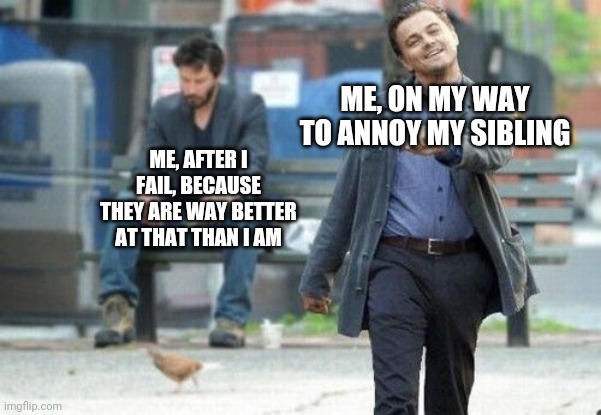 Failing to annoy sibling | ME, ON MY WAY TO ANNOY MY SIBLING; ME, AFTER I FAIL, BECAUSE THEY ARE WAY BETTER AT THAT THAN I AM | image tagged in annoy my sibling,on my way,failed to annoy | made w/ Imgflip meme maker