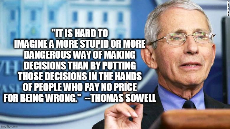 Fauci plays God | "IT IS HARD TO IMAGINE A MORE STUPID OR MORE DANGEROUS WAY OF MAKING DECISIONS THAN BY PUTTING THOSE DECISIONS IN THE HANDS OF PEOPLE WHO PAY NO PRICE FOR BEING WRONG."  --THOMAS SOWELL | image tagged in coronavirus | made w/ Imgflip meme maker