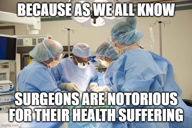 Surgery | BECAUSE AS WE ALL KNOW SURGEONS ARE NOTORIOUS FOR THEIR HEALTH SUFFERING | image tagged in surgery | made w/ Imgflip meme maker