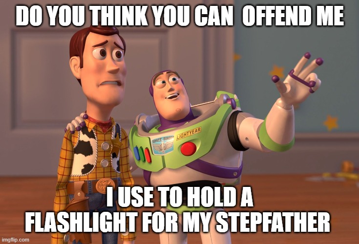 X, X Everywhere Meme | DO YOU THINK YOU CAN  OFFEND ME; I USE TO HOLD A FLASHLIGHT FOR MY STEPFATHER | image tagged in memes,x x everywhere | made w/ Imgflip meme maker