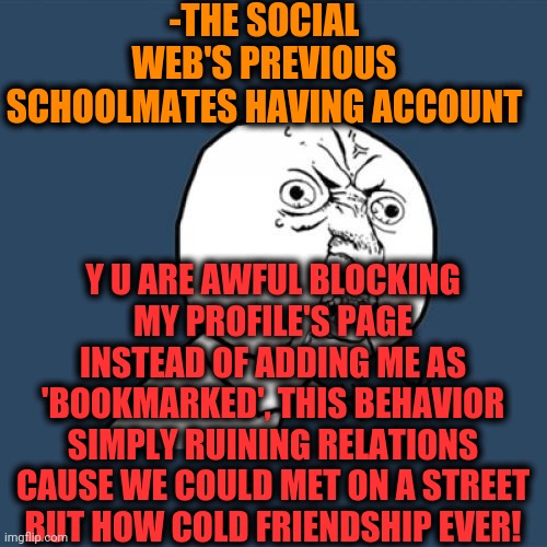 -Keep additional interest in continue knowing each other. | -THE SOCIAL WEB'S PREVIOUS SCHOOLMATES HAVING ACCOUNT; Y U ARE AWFUL BLOCKING MY PROFILE'S PAGE INSTEAD OF ADDING ME AS 'BOOKMARKED', THIS BEHAVIOR SIMPLY RUINING RELATIONS CAUSE WE COULD MET ON A STREET BUT HOW COLD FRIENDSHIP EVER! | image tagged in memes,y u no,social distancing,website,profile picture,no friends | made w/ Imgflip meme maker