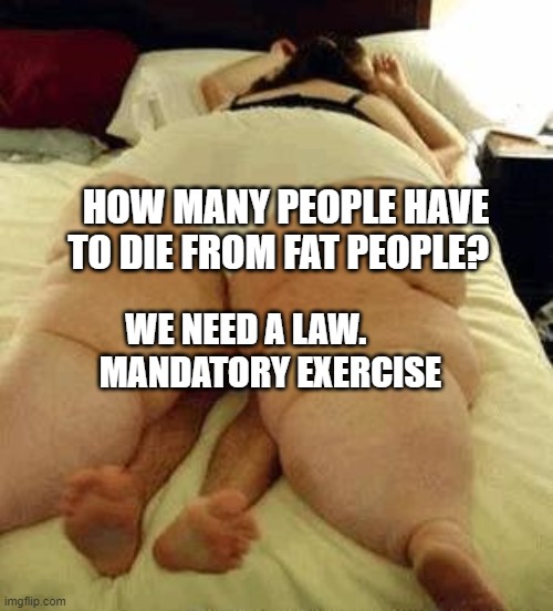 fat woman | HOW MANY PEOPLE HAVE TO DIE FROM FAT PEOPLE? WE NEED A LAW.          MANDATORY EXERCISE | image tagged in fat woman | made w/ Imgflip meme maker