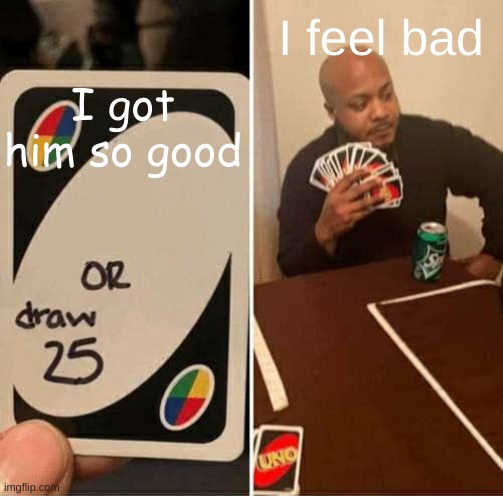 UNO Draw 25 Cards Meme | I got him so good; I feel bad | image tagged in memes,uno draw 25 cards | made w/ Imgflip meme maker