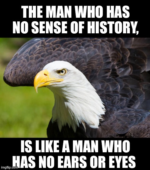 A wise man once said | THE MAN WHO HAS NO SENSE OF HISTORY, IS LIKE A MAN WHO HAS NO EARS OR EYES | image tagged in adolf hitler,inspirational quote | made w/ Imgflip meme maker