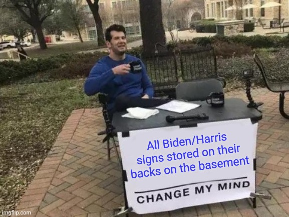 This is why you don't see Biden/Harris signs | All Biden/Harris signs stored on their backs on the basement | image tagged in memes,change my mind,biden harris,joe and a hoe | made w/ Imgflip meme maker