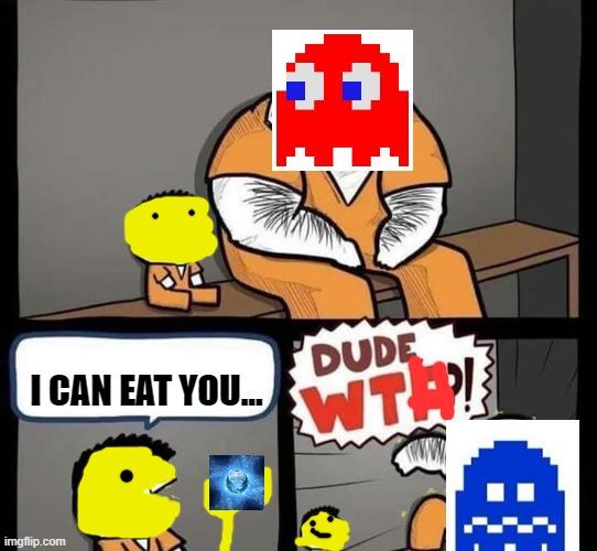 Pac-man will have a nice dinner tonight... | I CAN EAT YOU... | image tagged in dude wtf,pacman | made w/ Imgflip meme maker