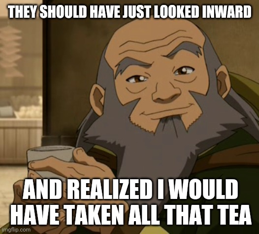 THEY SHOULD HAVE JUST LOOKED INWARD AND REALIZED I WOULD HAVE TAKEN ALL THAT TEA | made w/ Imgflip meme maker