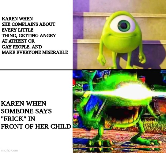 This is what happens when we let entitled woman have rights | KAREN WHEN SHE COMPLAINS ABOUT EVERY LITTLE THING, GETTING ANGRY AT ATHEIST OR GAY PEOPLE, AND MAKE EVERYONE MISERABLE; KAREN WHEN SOMEONE SAYS "FRICK" IN FRONT OF HER CHILD | image tagged in mike wazowski | made w/ Imgflip meme maker