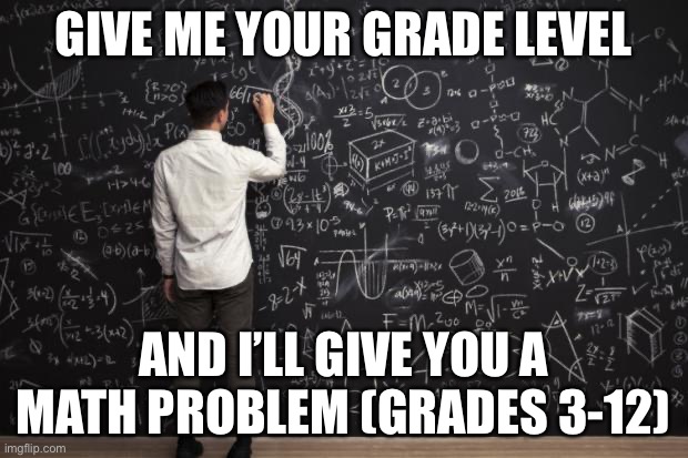 No calculators except on the questions I say are ok |  GIVE ME YOUR GRADE LEVEL; AND I’LL GIVE YOU A MATH PROBLEM (GRADES 3-12) | image tagged in math | made w/ Imgflip meme maker