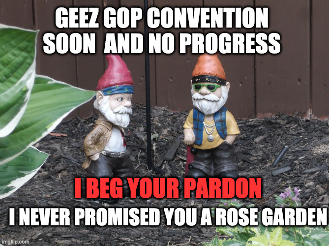 Garden Gnomes | GEEZ GOP CONVENTION SOON  AND NO PROGRESS; I NEVER PROMISED YOU A ROSE GARDEN; I BEG YOUR PARDON | image tagged in garden gnomes | made w/ Imgflip meme maker