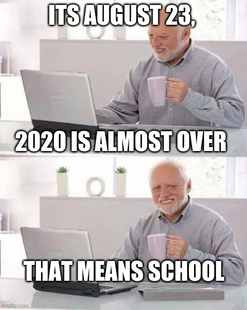Hide the Pain Harold | ITS AUGUST 23, 2020 IS ALMOST OVER; THAT MEANS SCHOOL | image tagged in memes,hide the pain harold | made w/ Imgflip meme maker