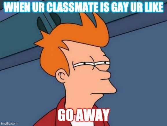Futurama Fry | WHEN UR CLASSMATE IS GAY UR LIKE; GO AWAY | image tagged in memes,futurama fry | made w/ Imgflip meme maker