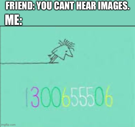 FRIEND: YOU CANT HEAR IMAGES. ME: | image tagged in funny | made w/ Imgflip meme maker
