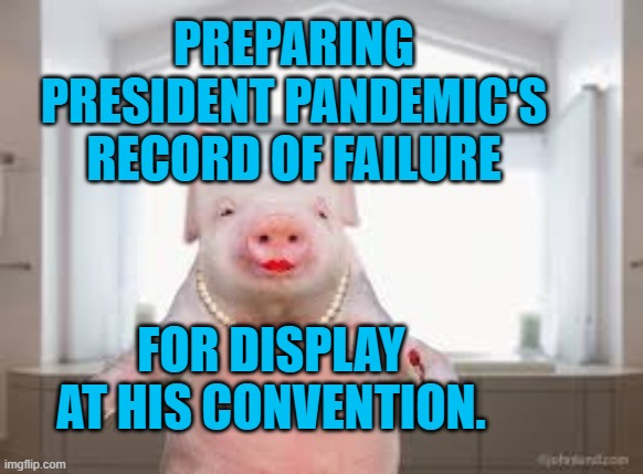 President Pandemic's Prissified Pocine. | PREPARING PRESIDENT PANDEMIC'S RECORD OF FAILURE; FOR DISPLAY AT HIS CONVENTION. | image tagged in politics | made w/ Imgflip meme maker