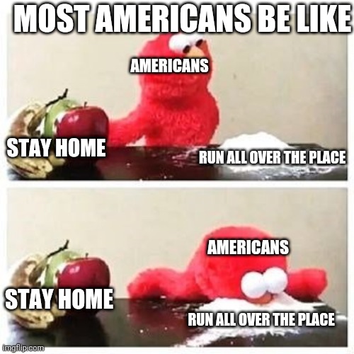 Most Americans during covid | MOST AMERICANS BE LIKE; AMERICANS; STAY HOME; RUN ALL OVER THE PLACE; AMERICANS; STAY HOME; RUN ALL OVER THE PLACE | image tagged in elmo cocaine | made w/ Imgflip meme maker