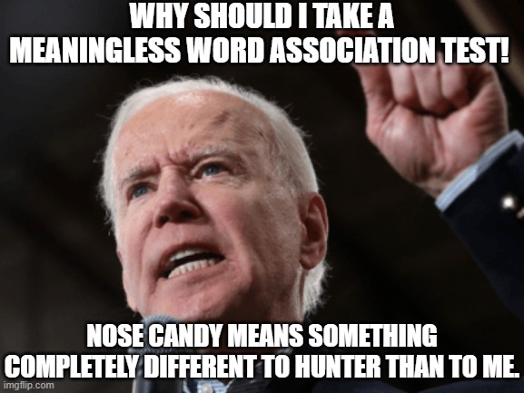 WHY IS BIDEN SO QUICK TO ANGER WHEN ASKED IF HE HAS HAD HIS MENTAL ACCUITY TESTED?BECAUSE HE'S NOT ALL THERE AND KNOWS IT. | WHY SHOULD I TAKE A MEANINGLESS WORD ASSOCIATION TEST! NOSE CANDY MEANS SOMETHING COMPLETELY DIFFERENT TO HUNTER THAN TO ME. | image tagged in angry joe biden,word association test,mental illness,dementia,hunter biden,not to be trusted with the codes | made w/ Imgflip meme maker