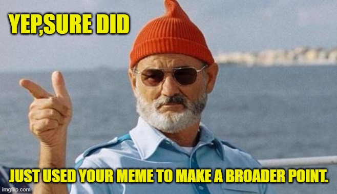 Bill Murray wishes you a happy birthday | YEP,SURE DID JUST USED YOUR MEME TO MAKE A BROADER POINT. | image tagged in bill murray wishes you a happy birthday | made w/ Imgflip meme maker