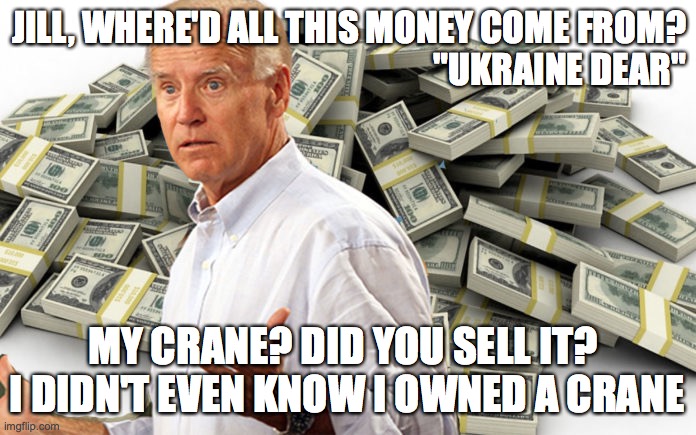 Joe's crane | JILL, WHERE'D ALL THIS MONEY COME FROM?
"UKRAINE DEAR"; MY CRANE? DID YOU SELL IT?  I DIDN'T EVEN KNOW I OWNED A CRANE | image tagged in joe biden,ukraine | made w/ Imgflip meme maker