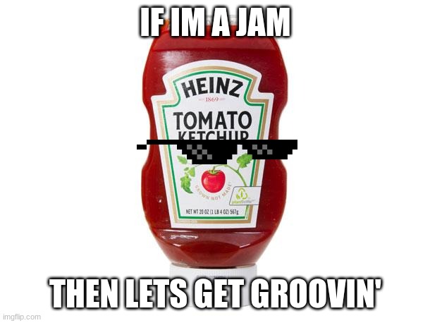 Ketchup | IF IM A JAM THEN LETS GET GROOVIN' | image tagged in ketchup | made w/ Imgflip meme maker