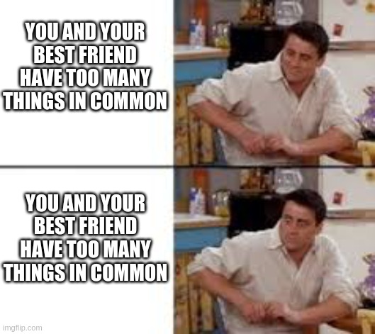 Surprised Joey | YOU AND YOUR BEST FRIEND HAVE TOO MANY THINGS IN COMMON; YOU AND YOUR BEST FRIEND HAVE TOO MANY THINGS IN COMMON | image tagged in surprised joey | made w/ Imgflip meme maker
