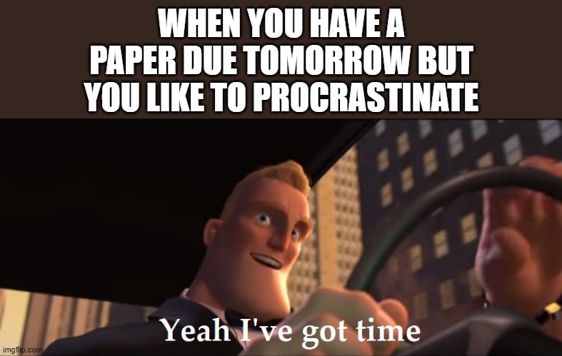 Yeah I've got time | WHEN YOU HAVE A PAPER DUE TOMORROW BUT YOU LIKE TO PROCRASTINATE | image tagged in yeah i've got time,i'm 15 so don't try it,who reads these | made w/ Imgflip meme maker