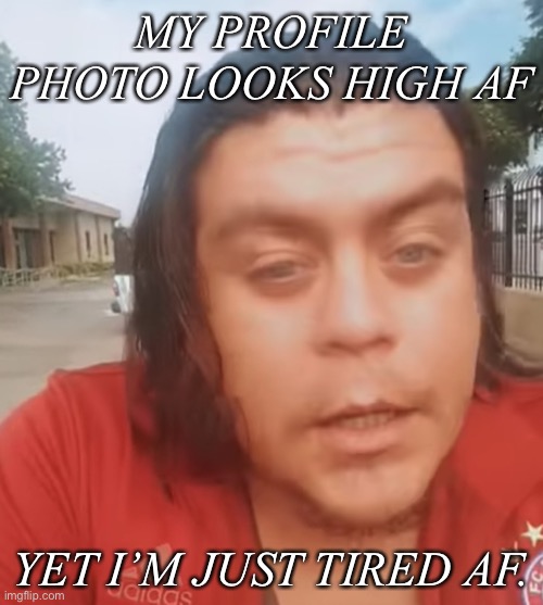 My Face | MY PROFILE PHOTO LOOKS HIGH AF; YET I’M JUST TIRED AF. | image tagged in high or tired | made w/ Imgflip meme maker