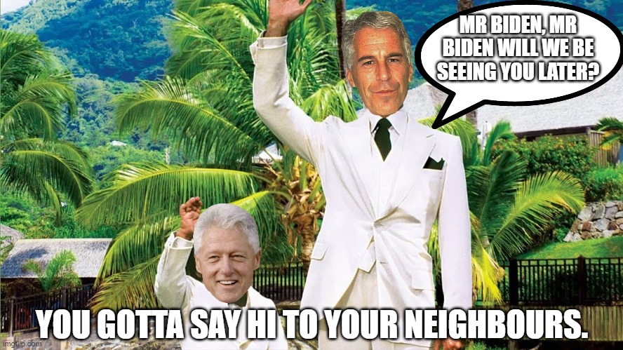 Unfortunately their Fantasies involve little children and most people wouldn't want to know these guys if they knew their truth. | MR BIDEN, MR BIDEN WILL WE BE SEEING YOU LATER? YOU GOTTA SAY HI TO YOUR NEIGHBOURS. | image tagged in jeffrey epstein,epstein didnt kill himself,bill clinton,bill cosby | made w/ Imgflip meme maker