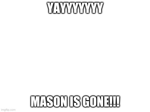 YOLO | YAYYYYYYY; MASON IS GONE!!! | image tagged in blank white template | made w/ Imgflip meme maker