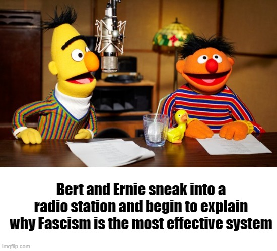 Don't worry Bert, we can convince them! | Bert and Ernie sneak into a radio station and begin to explain why Fascism is the most effective system | image tagged in bert and ernie radio | made w/ Imgflip meme maker
