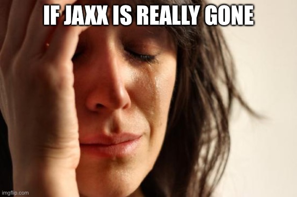 this is only for inquisitormaster fans if jaxx is really gone? | IF JAXX IS REALLY GONE | image tagged in memes,first world problems | made w/ Imgflip meme maker