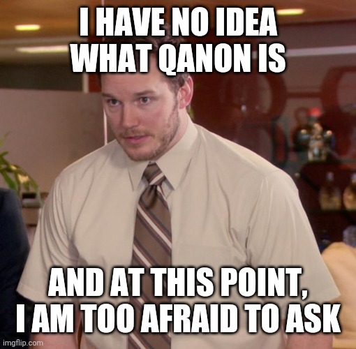 Chris Pratt - Too Afraid to Ask | I HAVE NO IDEA WHAT QANON IS; AND AT THIS POINT, I AM TOO AFRAID TO ASK | image tagged in chris pratt - too afraid to ask | made w/ Imgflip meme maker