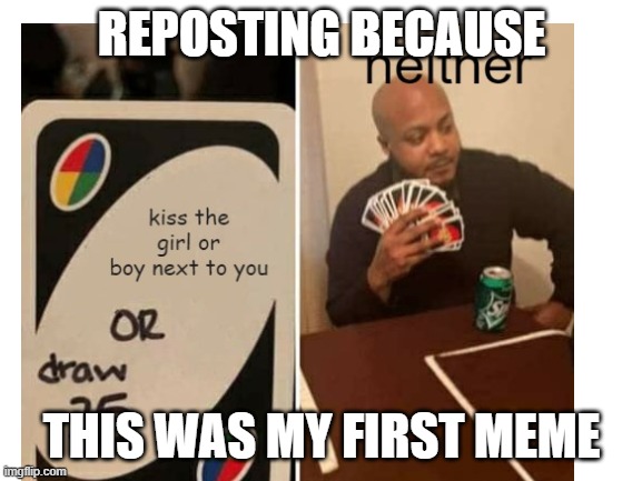 REPOSTING BECAUSE; THIS WAS MY FIRST MEME | image tagged in repost,old memes,my first meme remade | made w/ Imgflip meme maker