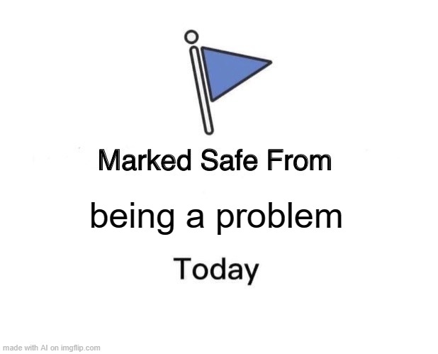 Same | being a problem | image tagged in memes,marked safe from | made w/ Imgflip meme maker