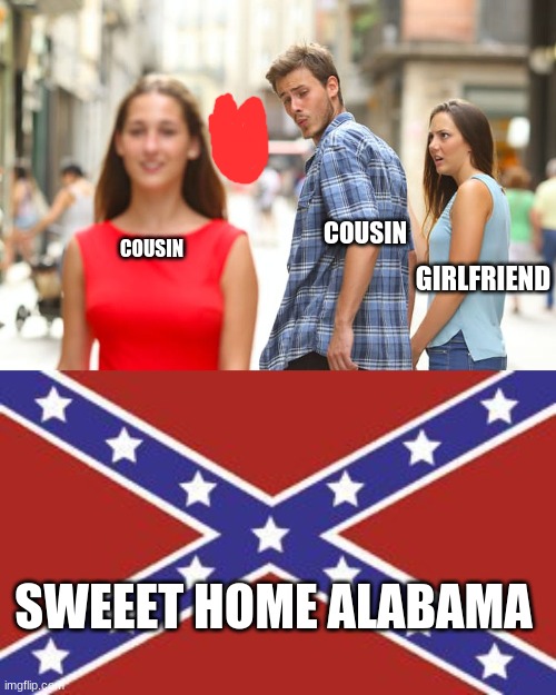 only in alabama | COUSIN; COUSIN; GIRLFRIEND; SWEEET HOME ALABAMA | image tagged in memes,distracted boyfriend,cousin dates cousin | made w/ Imgflip meme maker