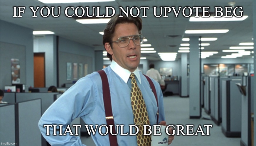 Office Space Bill Lumbergh | IF YOU COULD NOT UPVOTE BEG THAT WOULD BE GREAT | image tagged in office space bill lumbergh | made w/ Imgflip meme maker