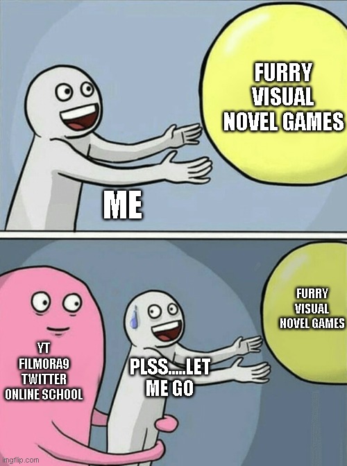 I hate my life | FURRY VISUAL NOVEL GAMES; ME; FURRY VISUAL NOVEL GAMES; YT
FILMORA9
TWITTER
ONLINE SCHOOL; PLSS.....LET ME GO | image tagged in memes,running away balloon | made w/ Imgflip meme maker